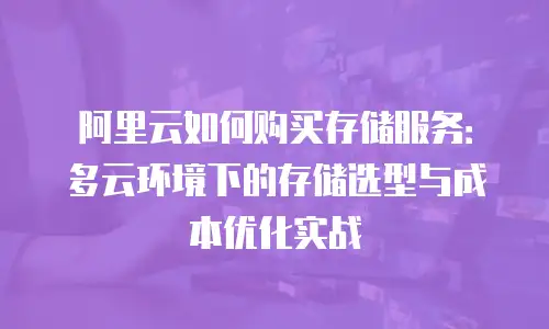 阿里云如何购买存储服务：多云环境下的存储选型与成本优化实战