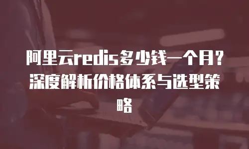 阿里云redis多少钱一个月？深度解析价格体系与选型策略