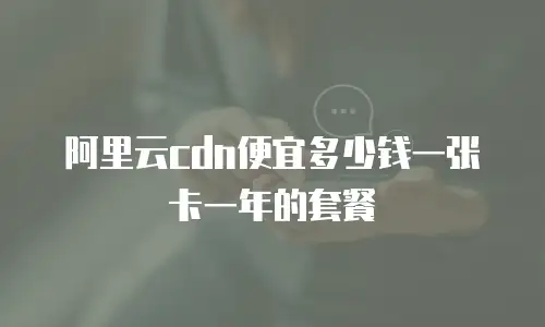 阿里云cdn便宜多少钱一张卡一年的套餐
