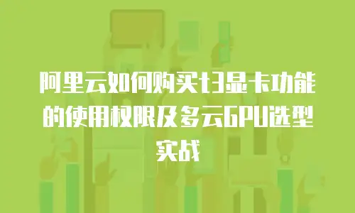 阿里云如何购买t3显卡功能的使用权限及多云GPU选型实战