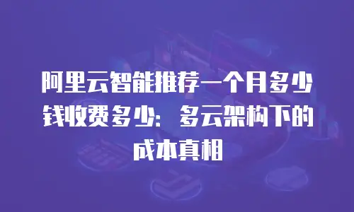 阿里云智能推荐一个月多少钱收费多少：多云架构下的成本真相