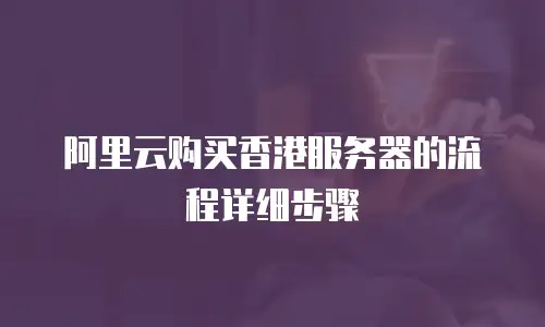 阿里云购买香港服务器的流程详细步骤