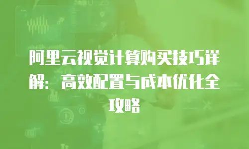 阿里云视觉计算购买技巧详解：高效配置与成本优化全攻略