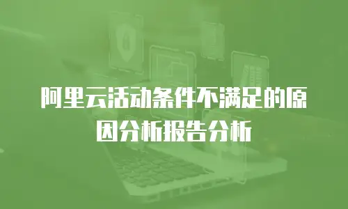 阿里云活动条件不满足的原因分析报告分析