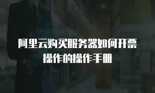 阿里云购买服务器如何开票操作的操作手册