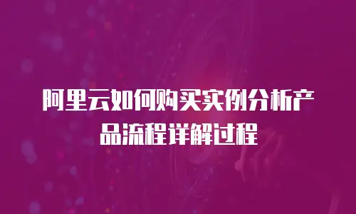 阿里云如何购买实例分析产品流程详解过程