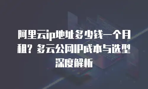 阿里云ip地址多少钱一个月租？多云公网IP成本与选型深度解析