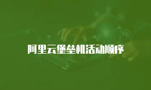 阿里云堡垒机活动顺序