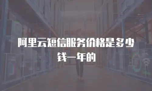 阿里云短信服务价格是多少钱一年的