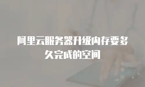 阿里云服务器升级内存要多久完成的空间