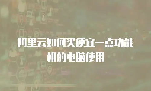 阿里云如何买便宜一点功能机的电脑使用