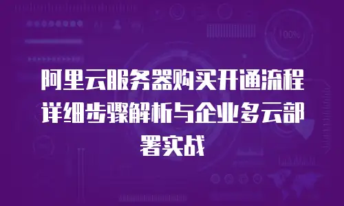 阿里云服务器购买开通流程详细步骤解析与企业多云部署实战