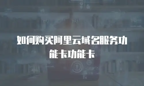 如何购买阿里云域名服务功能卡功能卡