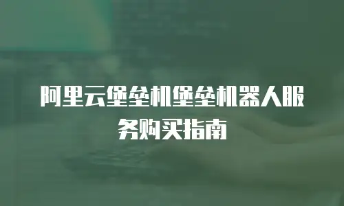 阿里云堡垒机堡垒机器人服务购买指南