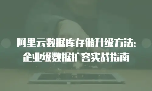 阿里云数据库存储升级方法：企业级数据扩容实战指南