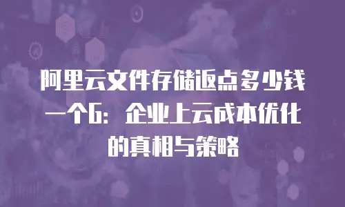 阿里云文件存储返点多少钱一个G：企业上云成本优化的真相与策略
