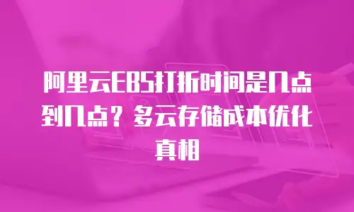 阿里云EBS打折时间是几点到几点？多云存储成本优化真相