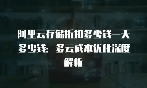 阿里云存储折扣多少钱一天多少钱：多云成本优化深度解析