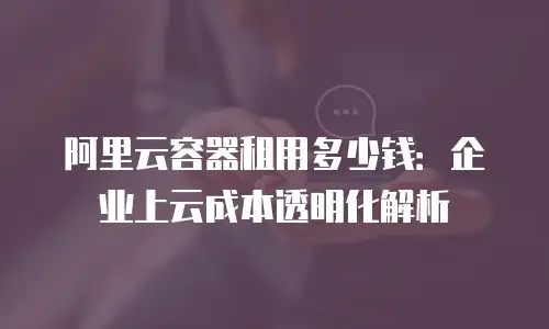 阿里云容器租用多少钱：企业上云成本透明化解析