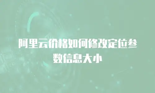 阿里云价格如何修改定位参数信息大小