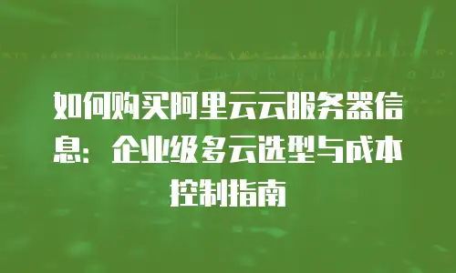 如何购买阿里云云服务器信息：企业级多云选型与成本控制指南