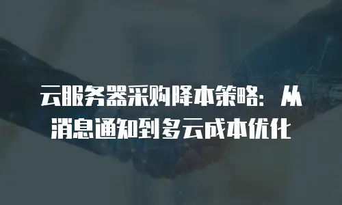 云服务器采购降本策略：从消息通知到多云成本优化