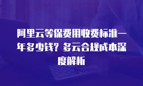阿里云等保费用收费标准一年多少钱？多云合规成本深度解析