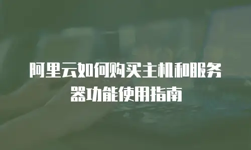 阿里云如何购买主机和服务器功能使用指南