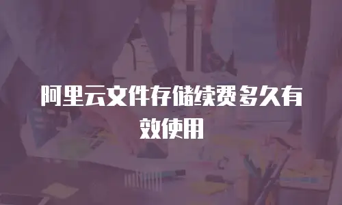 阿里云文件存储续费多久有效使用