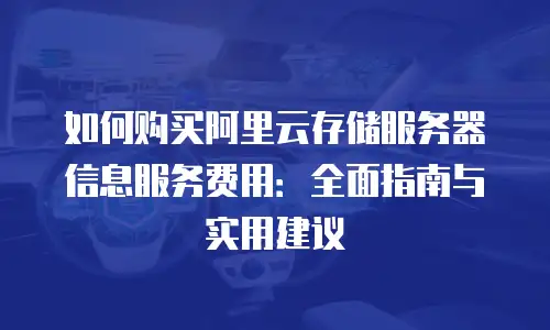 如何购买阿里云存储服务器信息服务费用：全面指南与实用建议