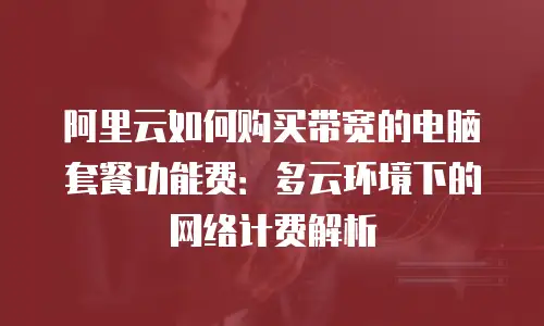 阿里云如何购买带宽的电脑套餐功能费：多云环境下的网络计费解析