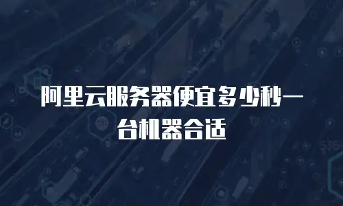阿里云服务器便宜多少秒一台机器合适