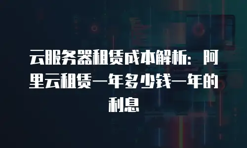 云服务器租赁成本解析：阿里云租赁一年多少钱一年的利息