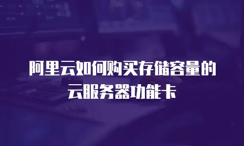 阿里云如何购买存储容量的云服务器功能卡