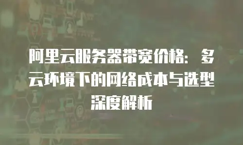 阿里云服务器带宽价格：多云环境下的网络成本与选型深度解析