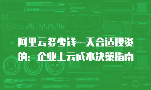 阿里云多少钱一天合适投资的：企业上云成本决策指南