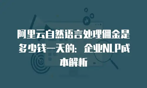 阿里云自然语言处理佣金是多少钱一天的：企业NLP成本解析
