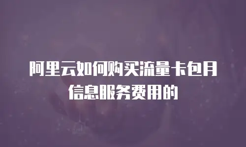 阿里云如何购买流量卡包月信息服务费用的