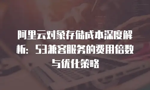阿里云对象存储成本深度解析：S3兼容服务的费用倍数与优化策略