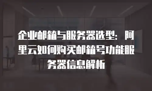 企业邮箱与服务器选型：阿里云如何购买邮箱号功能服务器信息解析