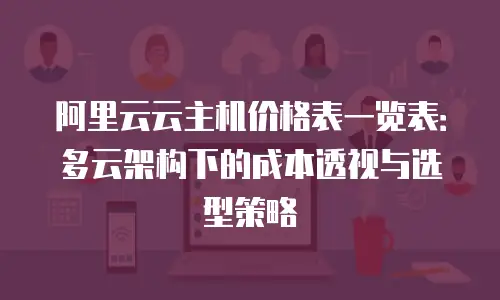 阿里云云主机价格表一览表：多云架构下的成本透视与选型策略