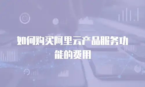 如何购买阿里云产品服务功能的费用