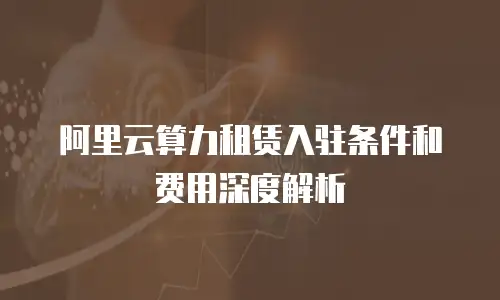 阿里云算力租赁入驻条件和费用深度解析
