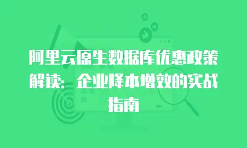 阿里云原生数据库优惠政策解读：企业降本增效的实战指南