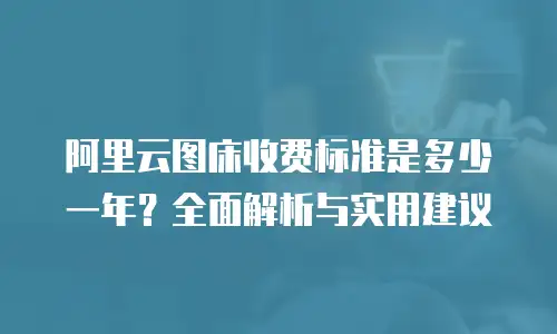 阿里云图床收费标准是多少一年？全面解析与实用建议