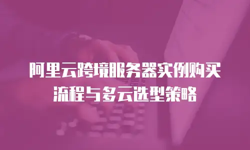 阿里云跨境服务器实例购买流程与多云选型策略