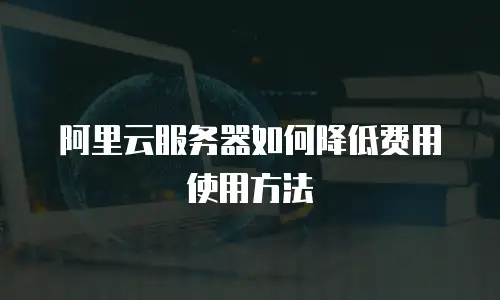 阿里云服务器如何降低费用使用方法