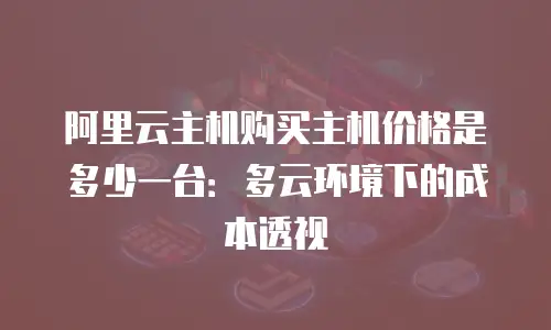 阿里云主机购买主机价格是多少一台：多云环境下的成本透视