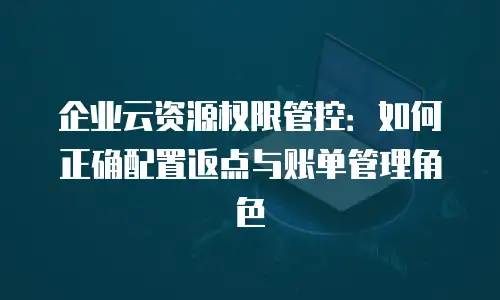 企业云资源权限管控：如何正确配置返点与账单管理角色