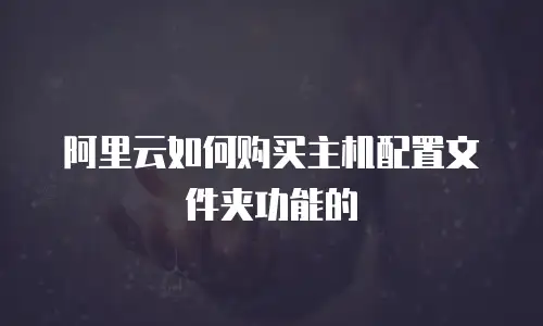 阿里云如何购买主机配置文件夹功能的